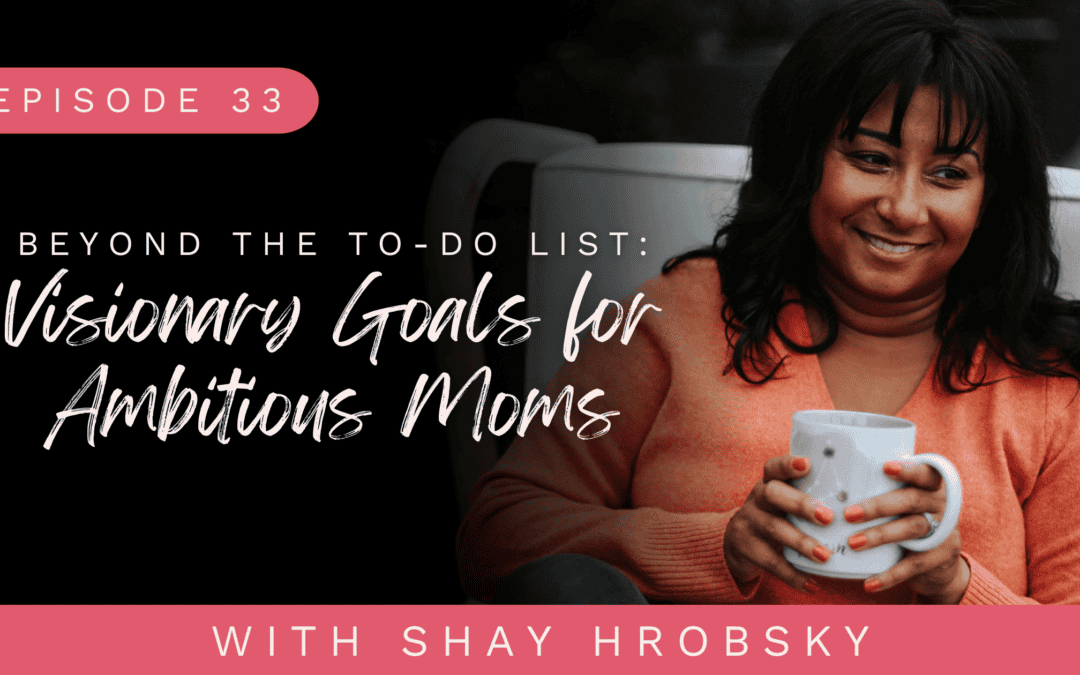 Ep. 33 – Beyond the To-Do List: Visionary Goals for Ambitious Moms